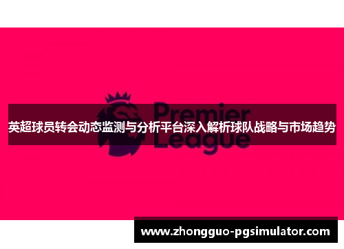 英超球员转会动态监测与分析平台深入解析球队战略与市场趋势