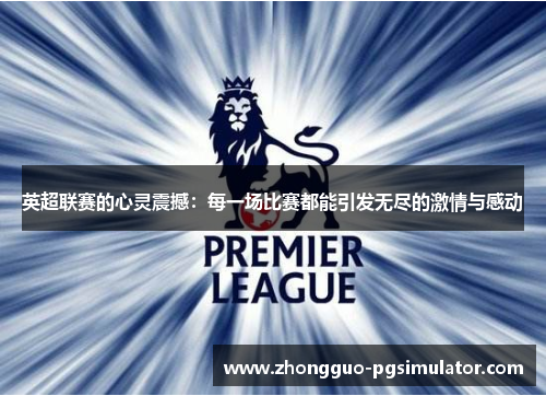 英超联赛的心灵震撼：每一场比赛都能引发无尽的激情与感动