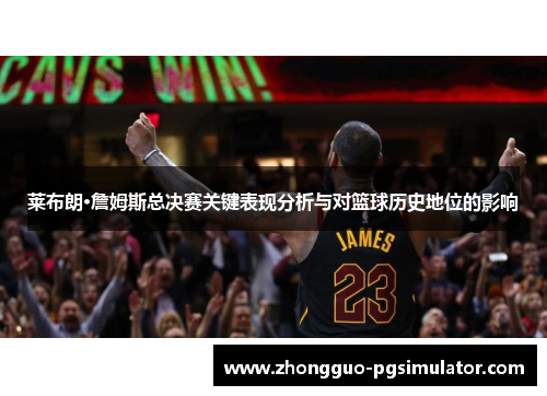莱布朗·詹姆斯总决赛关键表现分析与对篮球历史地位的影响