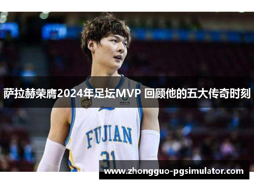 萨拉赫荣膺2024年足坛MVP 回顾他的五大传奇时刻