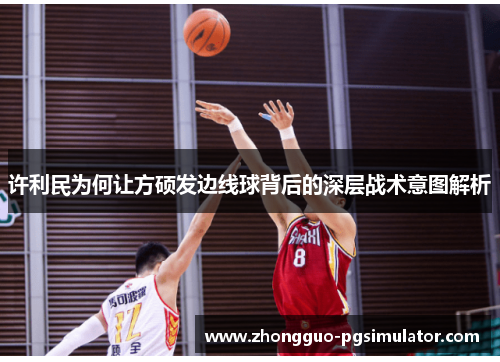 许利民为何让方硕发边线球背后的深层战术意图解析