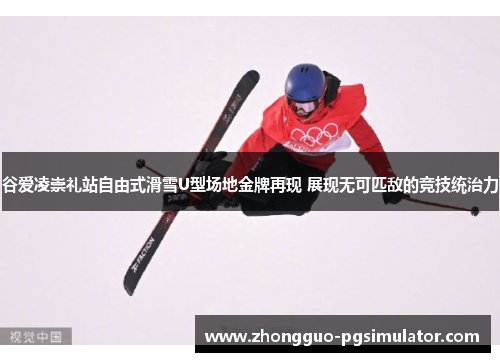 谷爱凌崇礼站自由式滑雪U型场地金牌再现 展现无可匹敌的竞技统治力