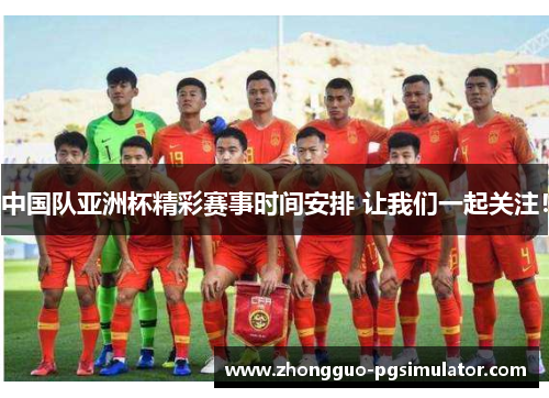 中国队亚洲杯精彩赛事时间安排 让我们一起关注！