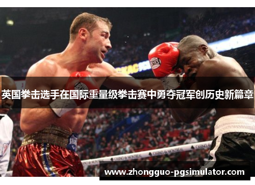 英国拳击选手在国际重量级拳击赛中勇夺冠军创历史新篇章