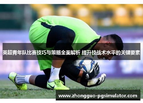 英超青年队比赛技巧与策略全面解析 提升技战术水平的关键要素