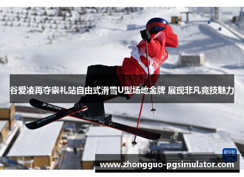 谷爱凌再夺崇礼站自由式滑雪U型场地金牌 展现非凡竞技魅力