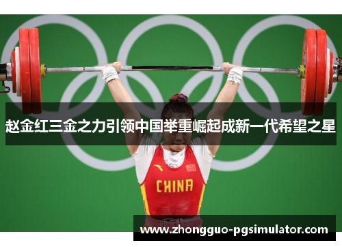 赵金红三金之力引领中国举重崛起成新一代希望之星