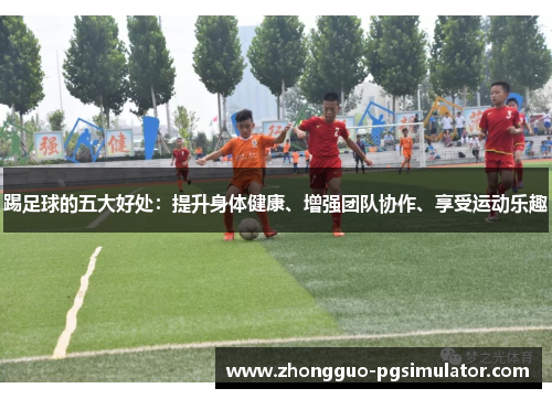 踢足球的五大好处：提升身体健康、增强团队协作、享受运动乐趣