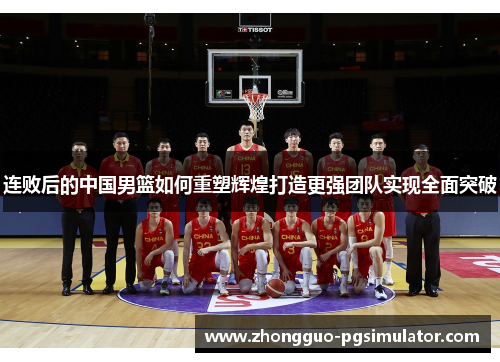 连败后的中国男篮如何重塑辉煌打造更强团队实现全面突破