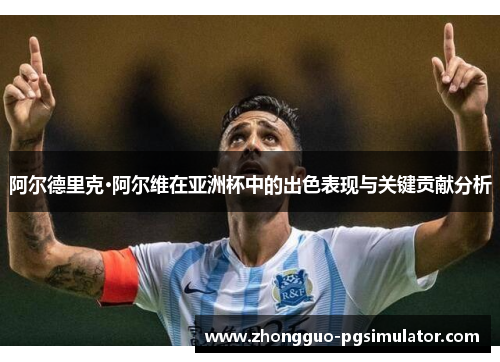 阿尔德里克·阿尔维在亚洲杯中的出色表现与关键贡献分析