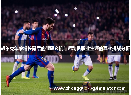 胡尔克年龄增长背后的健康玄机与运动员职业生涯的真实挑战分析