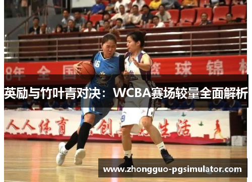 英励与竹叶青对决：WCBA赛场较量全面解析