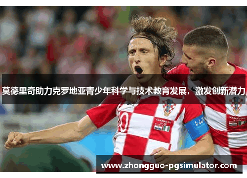 莫德里奇助力克罗地亚青少年科学与技术教育发展，激发创新潜力