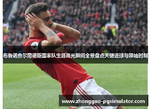 布鲁诺费尔南德斯国家队生涯高光瞬间全景盘点关键进球与领袖时刻