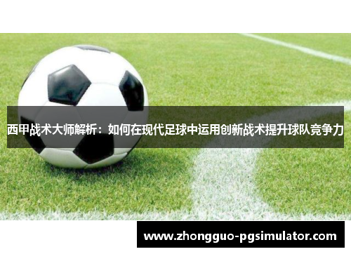 西甲战术大师解析：如何在现代足球中运用创新战术提升球队竞争力