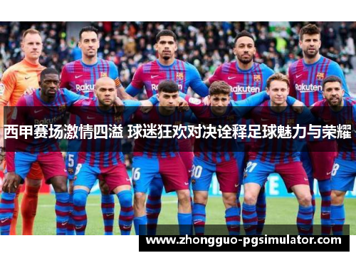 西甲赛场激情四溢 球迷狂欢对决诠释足球魅力与荣耀