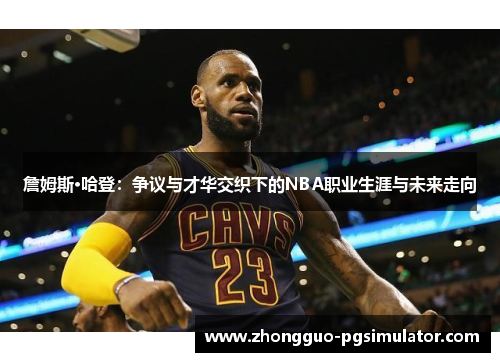 詹姆斯·哈登：争议与才华交织下的NBA职业生涯与未来走向
