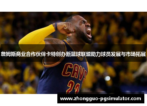 詹姆斯商业合作伙伴卡特创办新篮球联盟助力球员发展与市场拓展