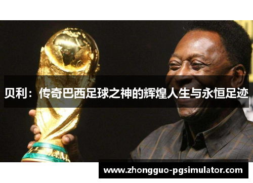 贝利：传奇巴西足球之神的辉煌人生与永恒足迹