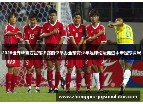 2026世界杯官方宣布决赛前夕举办全球青少年足球论坛促进未来足球发展