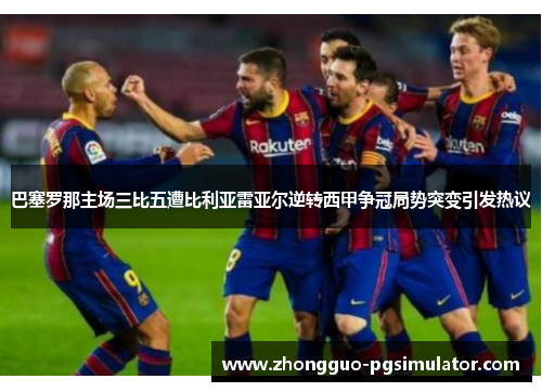 巴塞罗那主场三比五遭比利亚雷亚尔逆转西甲争冠局势突变引发热议