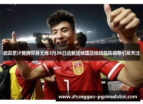 武磊累计黄牌停赛无缘3月26日战新加坡国足锋线临阵调整引发关注