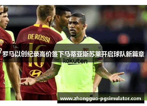 罗马以创纪录高价签下马蒂亚斯苏莱开启球队新篇章