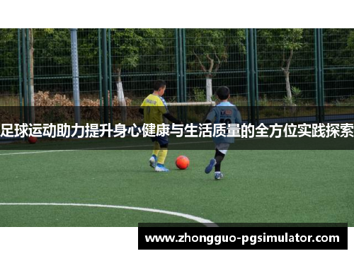 足球运动助力提升身心健康与生活质量的全方位实践探索