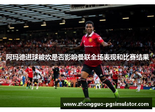 阿玛德进球被吹是否影响曼联全场表现和比赛结果