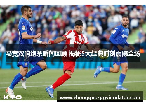 马竞双响绝杀瞬间回顾 揭秘5大经典时刻震撼全场
