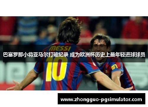 巴塞罗那小将亚马尔打破纪录 成为欧洲杯历史上最年轻进球球员