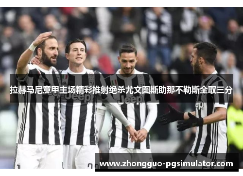 拉赫马尼意甲主场精彩推射绝杀尤文图斯助那不勒斯全取三分